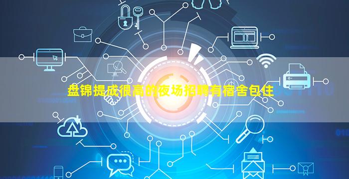 盘锦提成很高的夜场招聘有宿舍包住