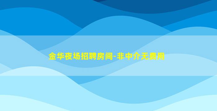 金华夜场招聘房间-非中介无费用